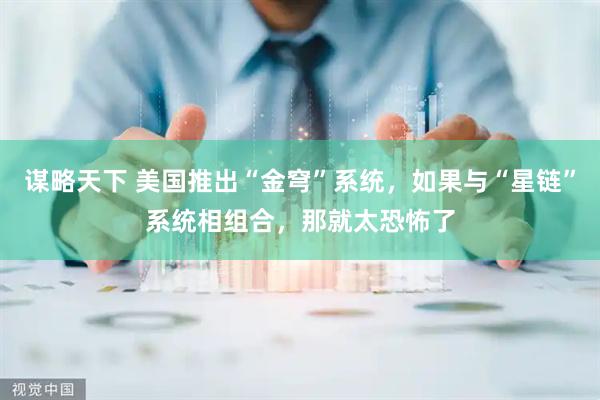 谋略天下 美国推出“金穹”系统，如果与“星链”系统相组合，那就太恐怖了