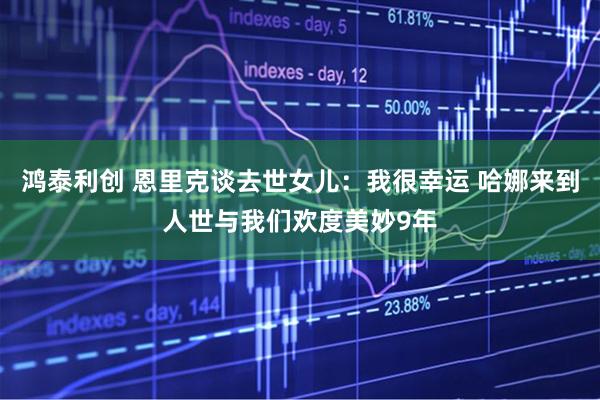 鸿泰利创 恩里克谈去世女儿：我很幸运 哈娜来到人世与我们欢度美妙9年