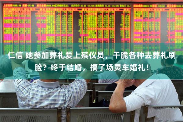 仁信 她参加葬礼爱上殡仪员，干脆各种去葬礼刷脸？终于结婚，搞了场灵车婚礼！