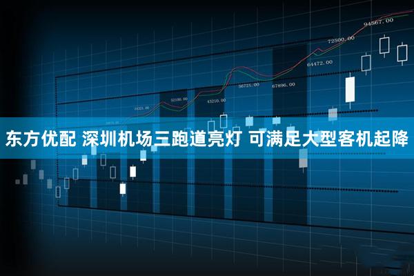 东方优配 深圳机场三跑道亮灯 可满足大型客机起降