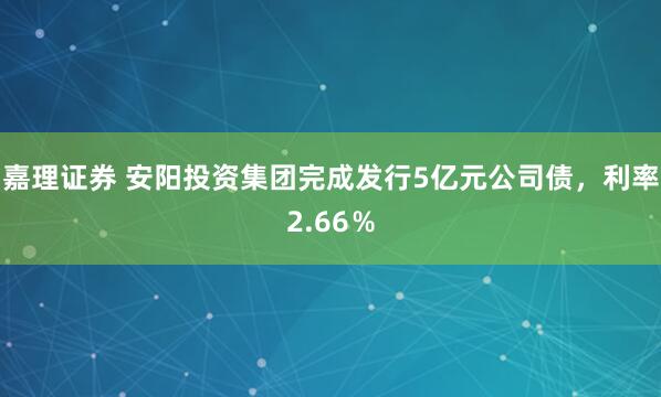 嘉理证券 安阳投资集团完成发行5亿元公司债，利率2.66％