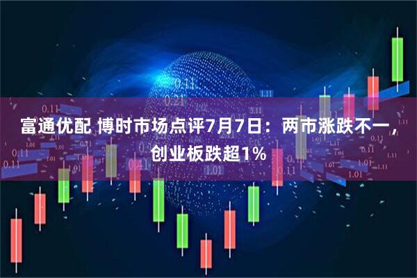 富通优配 博时市场点评7月7日：两市涨跌不一，创业板跌超1%