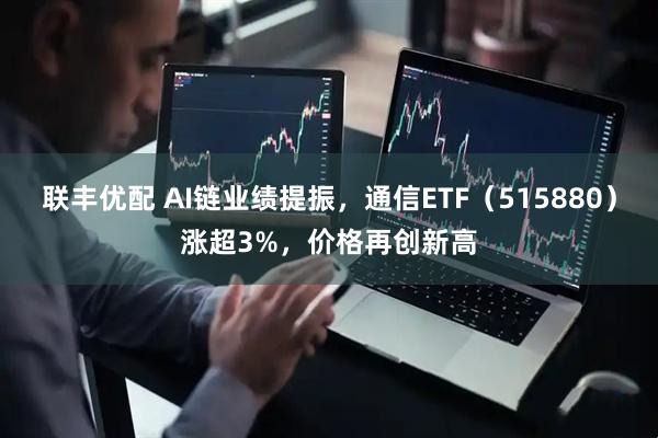 联丰优配 AI链业绩提振，通信ETF（515880）涨超3%，价格再创新高