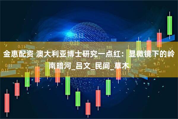 金惠配资 澳大利亚博士研究一点红：显微镜下的岭南暗河_吕文_民间_草木