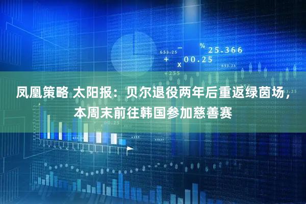 凤凰策略 太阳报：贝尔退役两年后重返绿茵场，本周末前往韩国参加慈善赛