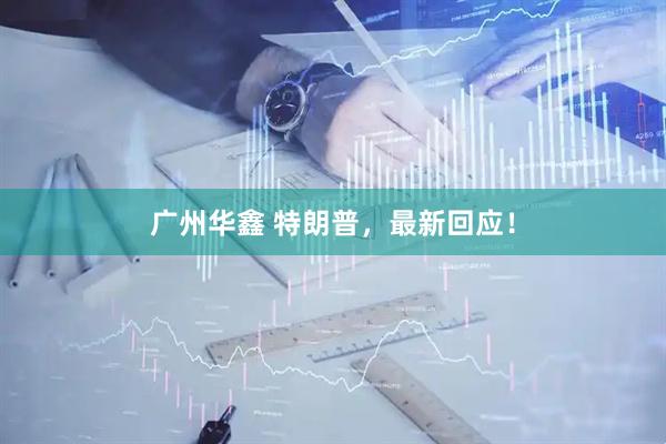 广州华鑫 特朗普，最新回应！