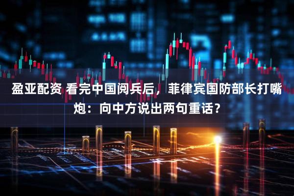 盈亚配资 看完中国阅兵后，菲律宾国防部长打嘴炮：向中方说出两句重话？