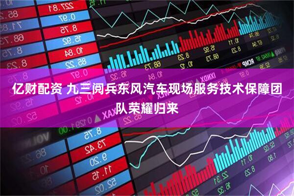 亿财配资 九三阅兵东风汽车现场服务技术保障团队荣耀归来