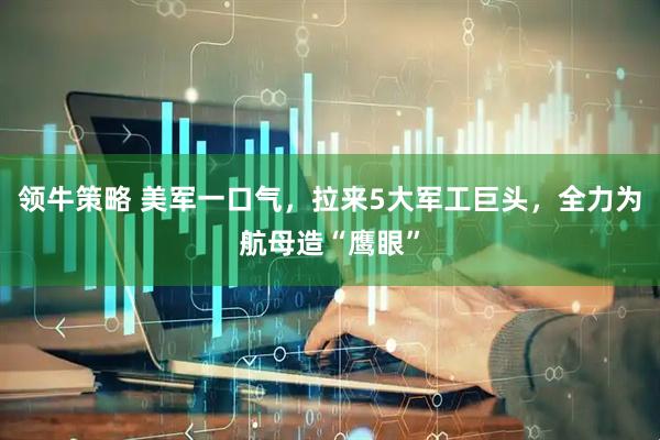 领牛策略 美军一口气，拉来5大军工巨头，全力为航母造“鹰眼”