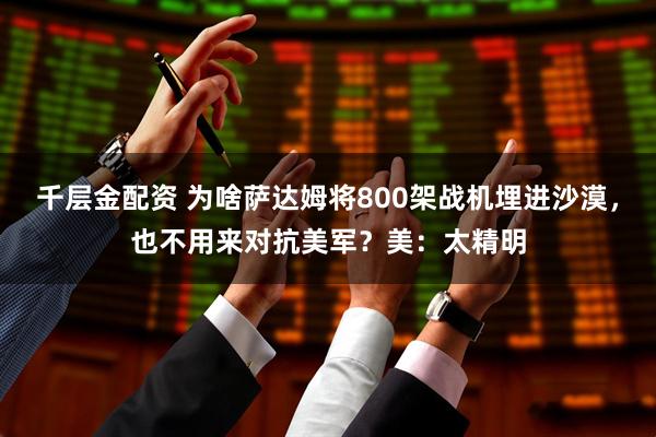 千层金配资 为啥萨达姆将800架战机埋进沙漠，也不用来对抗美军？美：太精明