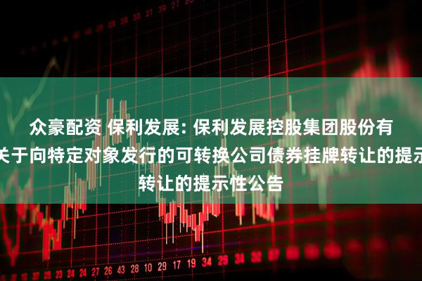 众豪配资 保利发展: 保利发展控股集团股份有限公司关于向特定对象发行的可转换公司债券挂牌转让的提示性公告