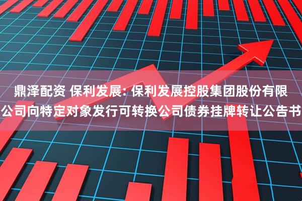 鼎泽配资 保利发展: 保利发展控股集团股份有限公司向特定对象发行可转换公司债券挂牌转让公告书
