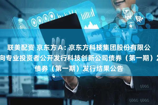 联美配资 京东方Ａ: 京东方科技集团股份有限公司2025年面向专业投资者公开发行科技创新公司债券（第一期）发行结果公告