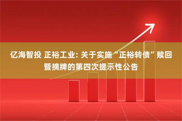 亿海智投 正裕工业: 关于实施“正裕转债”赎回暨摘牌的第四次提示性公告