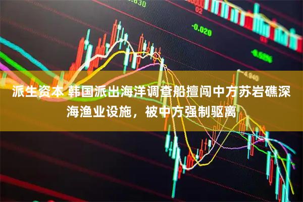 派生资本 韩国派出海洋调查船擅闯中方苏岩礁深海渔业设施，被中方强制驱离