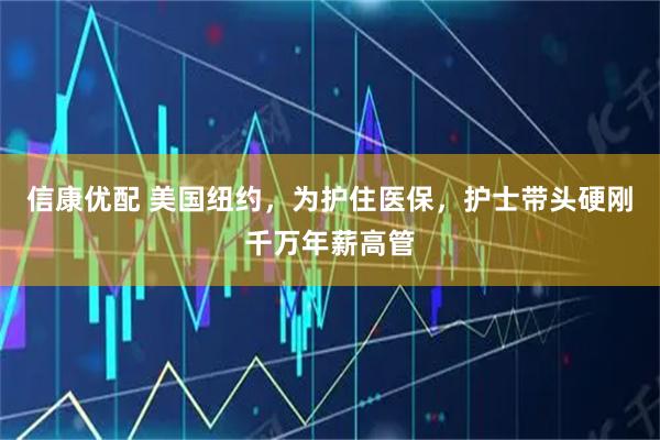 信康优配 美国纽约，为护住医保，护士带头硬刚千万年薪高管