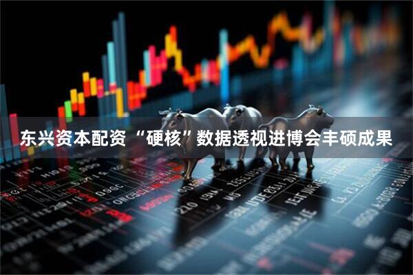 东兴资本配资 “硬核”数据透视进博会丰硕成果