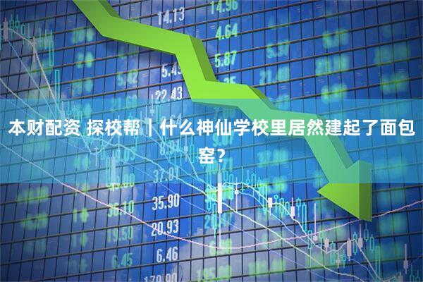本财配资 探校帮｜什么神仙学校里居然建起了面包窑？