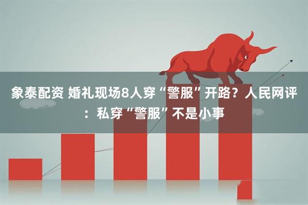 象泰配资 婚礼现场8人穿“警服”开路？人民网评：私穿“警服”不是小事