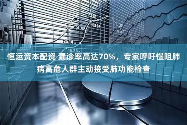 恒运资本配资 漏诊率高达70%，专家呼吁慢阻肺病高危人群主动接受肺功能检查