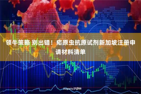 领牛策略 别出错！疟原虫抗原试剂新加坡注册申请材料清单