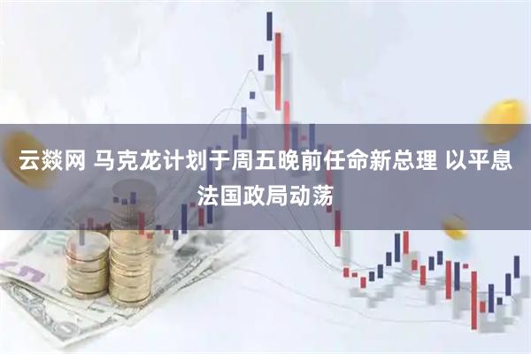 云燚网 马克龙计划于周五晚前任命新总理 以平息法国政局动荡
