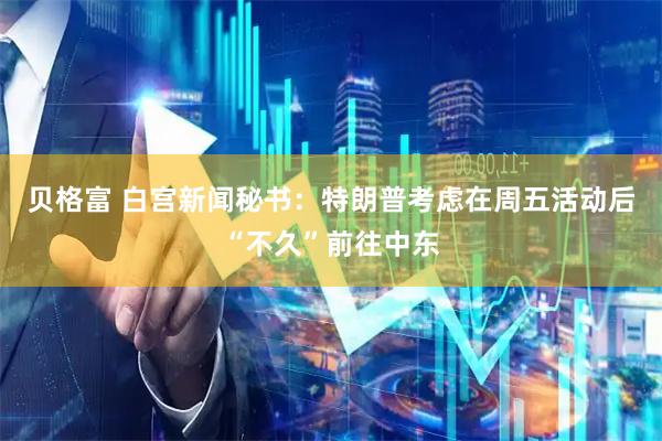 贝格富 白宫新闻秘书：特朗普考虑在周五活动后“不久”前往中东
