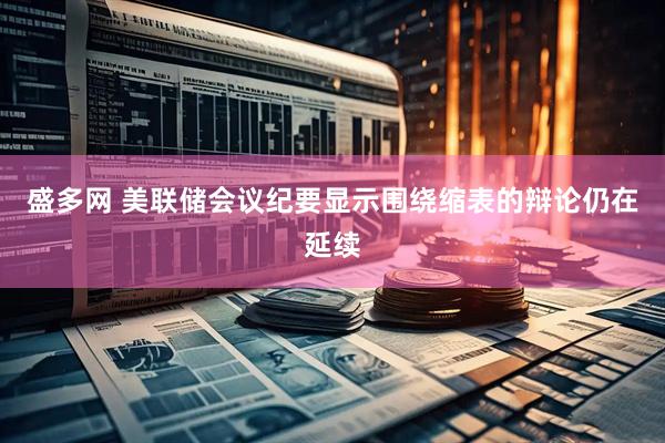 盛多网 美联储会议纪要显示围绕缩表的辩论仍在延续