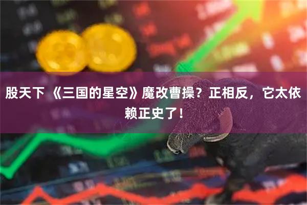 股天下 《三国的星空》魔改曹操？正相反，它太依赖正史了！