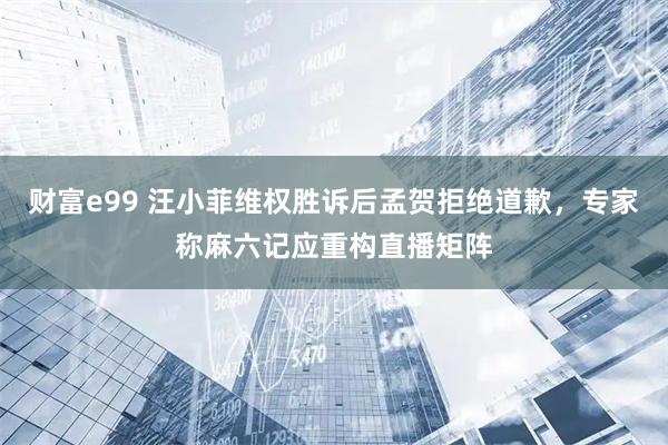 财富e99 汪小菲维权胜诉后孟贺拒绝道歉，专家称麻六记应重构直播矩阵