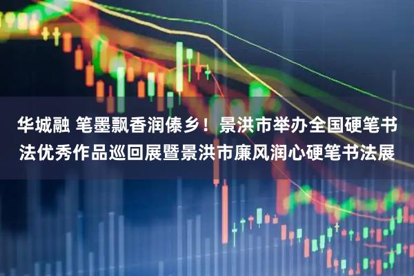 华城融 笔墨飘香润傣乡！景洪市举办全国硬笔书法优秀作品巡回展暨景洪市廉风润心硬笔书法展