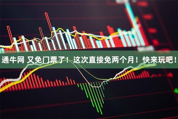 通牛网 又免门票了！这次直接免两个月！快来玩吧！