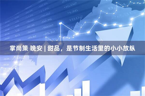 掌尚策 晚安 | 甜品，是节制生活里的小小放纵