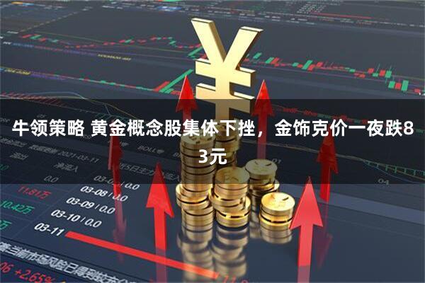 牛领策略 黄金概念股集体下挫，金饰克价一夜跌83元