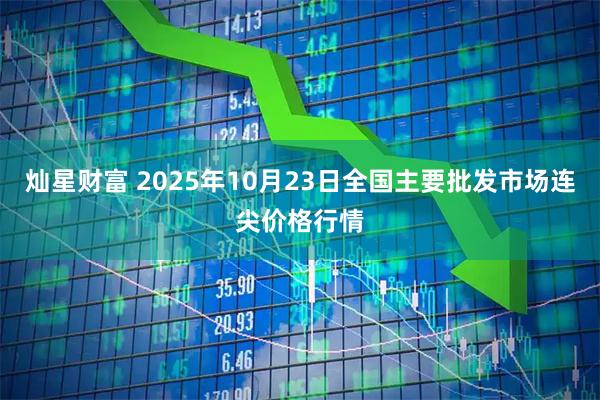 灿星财富 2025年10月23日全国主要批发市场连尖价格行情
