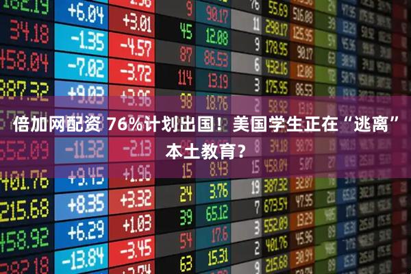 倍加网配资 76%计划出国！美国学生正在“逃离”本土教育？