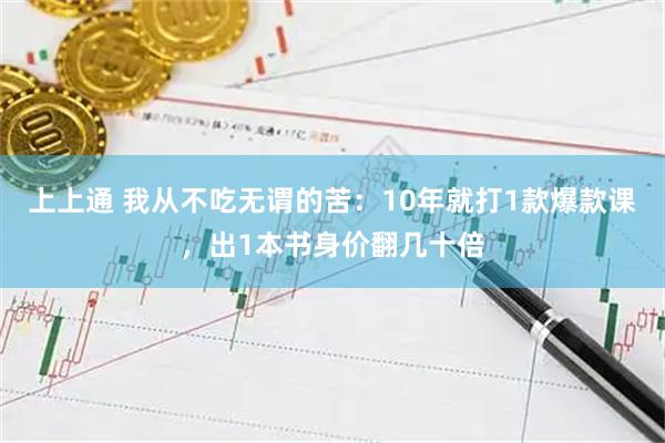 上上通 我从不吃无谓的苦：10年就打1款爆款课，出1本书身价翻几十倍