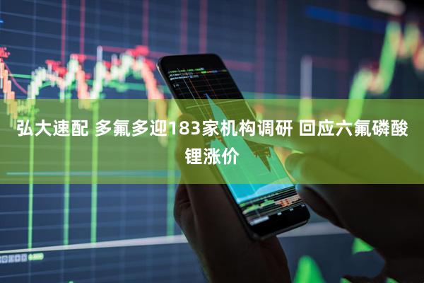 弘大速配 多氟多迎183家机构调研 回应六氟磷酸锂涨价