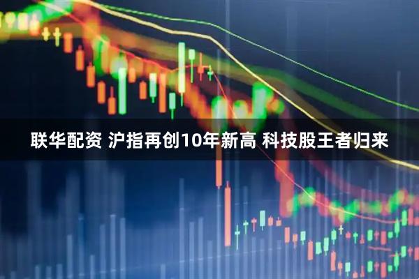 联华配资 沪指再创10年新高 科技股王者归来