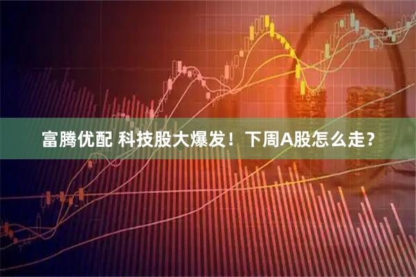 富腾优配 科技股大爆发！下周A股怎么走？
