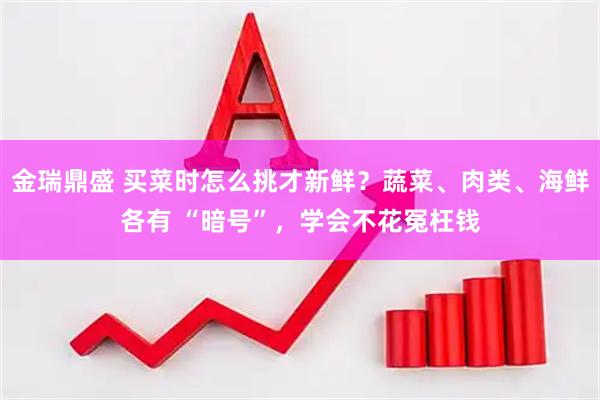金瑞鼎盛 买菜时怎么挑才新鲜？蔬菜、肉类、海鲜各有 “暗号”，学会不花冤枉钱