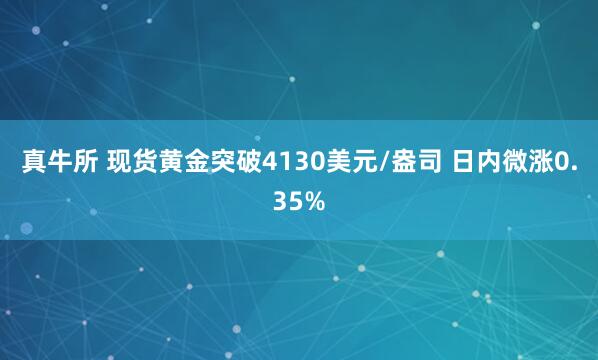 真牛所 现货黄金突破4130美元/盎司 日内微涨0.35%
