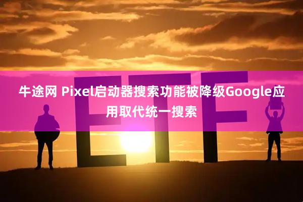 牛途网 Pixel启动器搜索功能被降级Google应用取代统一搜索