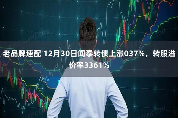 老品牌速配 12月30日闻泰转债上涨037%，转股溢价率3361%