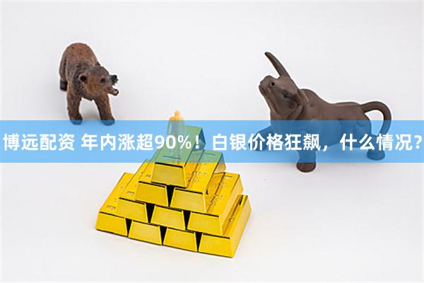 博远配资 年内涨超90%！白银价格狂飙，什么情况？