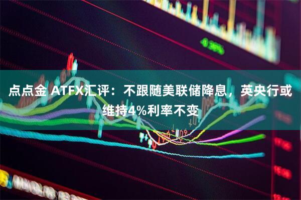 点点金 ATFX汇评：不跟随美联储降息，英央行或维持4%利率不变