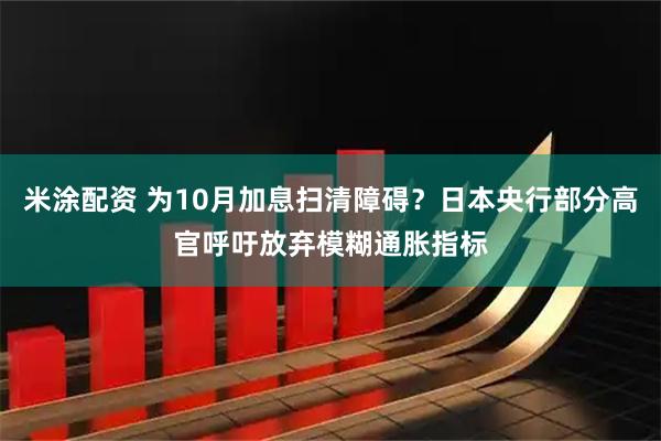 米涂配资 为10月加息扫清障碍？日本央行部分高官呼吁放弃模糊通胀指标