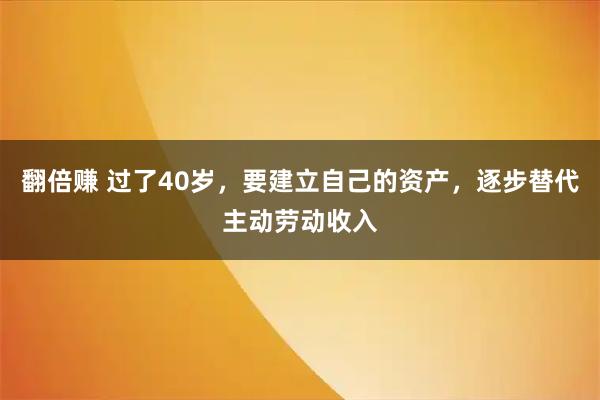 翻倍赚 过了40岁，要建立自己的资产，逐步替代主动劳动收入