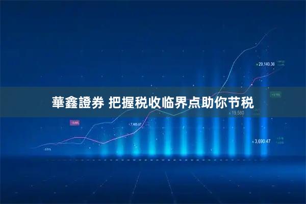 華鑫證券 把握税收临界点助你节税