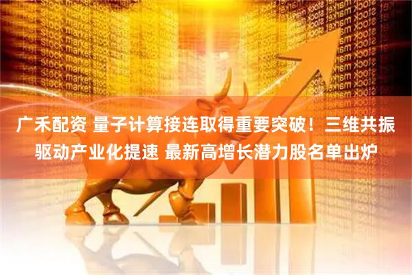 广禾配资 量子计算接连取得重要突破！三维共振驱动产业化提速 最新高增长潜力股名单出炉